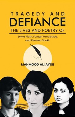 Tragedy and Defiance: The Lives and Poetry of Sylvia Plath, Forugh Farrokhzad, and Perveen Shakir